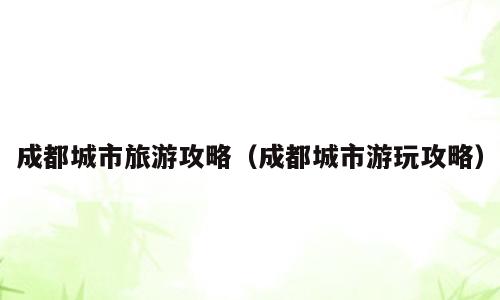 成都城市旅游攻略（成都城市游玩攻略）