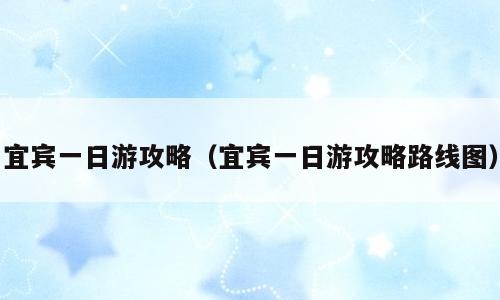 宜宾一日游攻略（宜宾一日游攻略路线图）