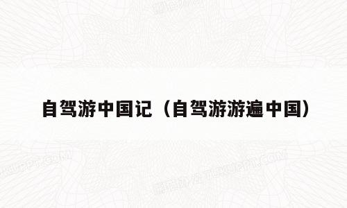 自驾游中国记（自驾游游遍中国）