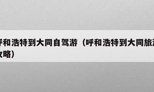呼和浩特到大同自驾游（呼和浩特到大同旅游攻略）