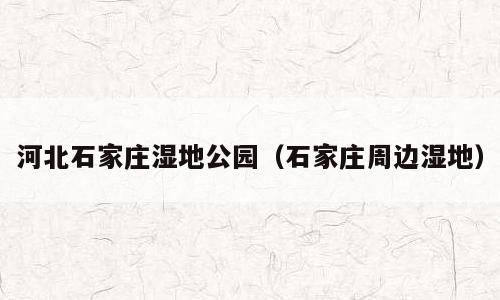 河北石家庄湿地公园（石家庄周边湿地）