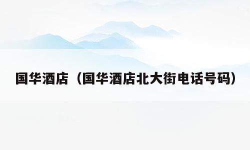 国华酒店（国华酒店北大街电话号码）