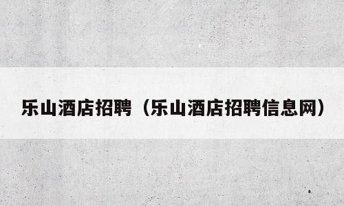 乐山酒店招聘（乐山酒店招聘信息网）