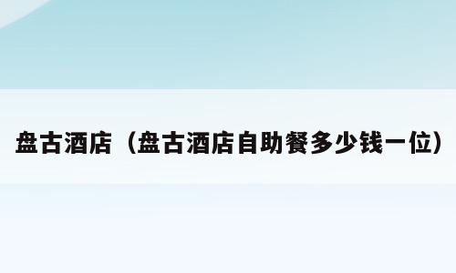 盘古酒店（盘古酒店自助餐多少钱一位）