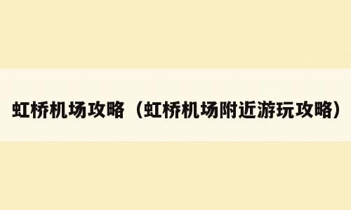 虹桥机场攻略（虹桥机场附近游玩攻略）