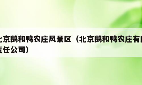 北京鹅和鸭农庄风景区（北京鹅和鸭农庄有限责任公司）