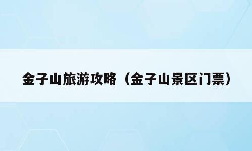 金子山旅游攻略（金子山景区门票）