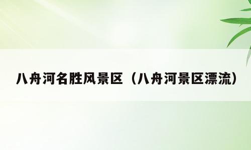 八舟河名胜风景区（八舟河景区漂流）