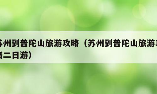 苏州到普陀山旅游攻略（苏州到普陀山旅游攻略二日游）