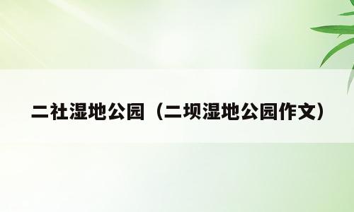 二社湿地公园（二坝湿地公园作文）