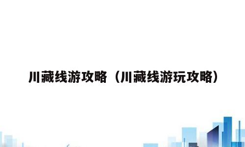 川藏线游攻略（川藏线游玩攻略）