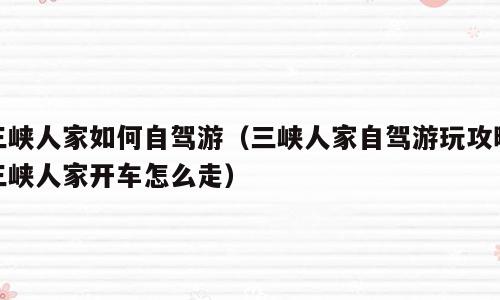 三峡人家如何自驾游（三峡人家自驾游玩攻略三峡人家开车怎么走）