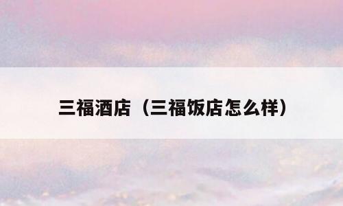 三福酒店（三福饭店怎么样）