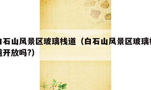 白石山风景区玻璃栈道（白石山风景区玻璃栈道开放吗?）