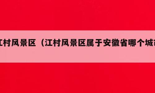 江村风景区（江村风景区属于安徽省哪个城市）