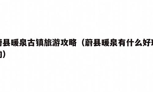 蔚县暖泉古镇旅游攻略（蔚县暖泉有什么好玩的）