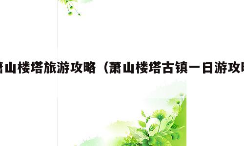 萧山楼塔旅游攻略（萧山楼塔古镇一日游攻略）