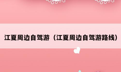 江夏周边自驾游（江夏周边自驾游路线）