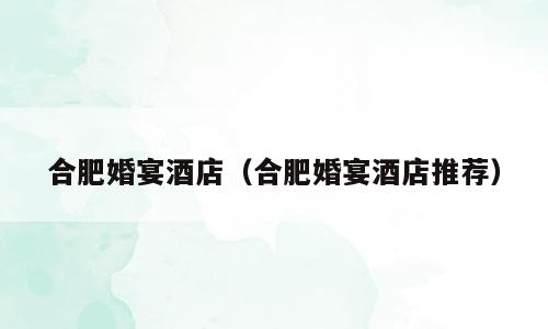 合肥婚宴酒店（合肥婚宴酒店推荐）