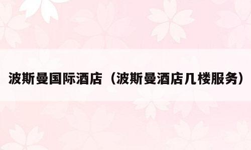波斯曼国际酒店（波斯曼酒店几楼服务）
