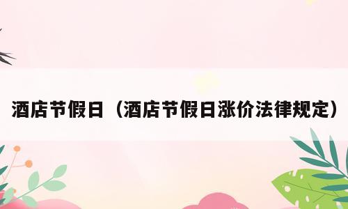 酒店节假日（酒店节假日涨价法律规定）