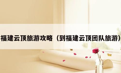 福建云顶旅游攻略（到福建云顶团队旅游）