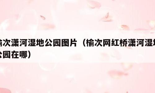 榆次潇河湿地公园图片（榆次网红桥潇河湿地公园在哪）