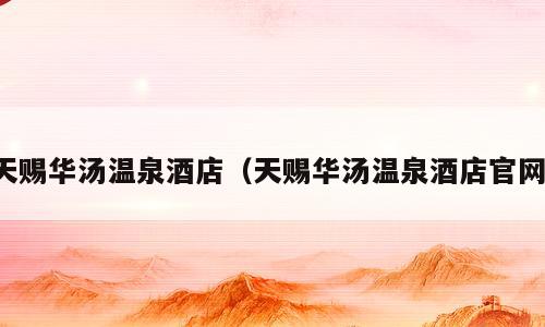 天赐华汤温泉酒店（天赐华汤温泉酒店官网）