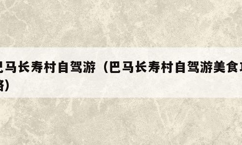 巴马长寿村自驾游（巴马长寿村自驾游美食攻略）