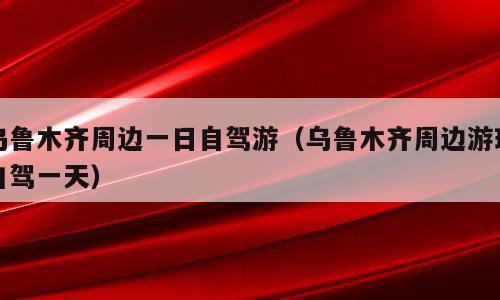 乌鲁木齐周边一日自驾游（乌鲁木齐周边游玩自驾一天）