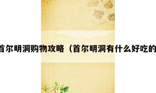 首尔明洞购物攻略（首尔明洞有什么好吃的）