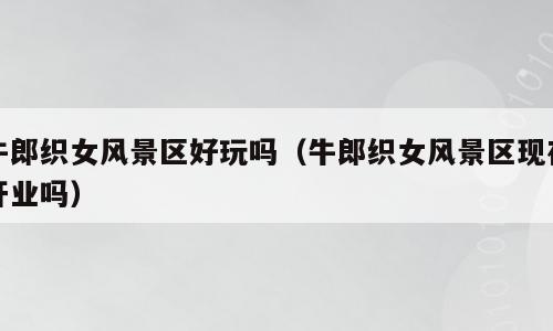 牛郎织女风景区好玩吗（牛郎织女风景区现在开业吗）