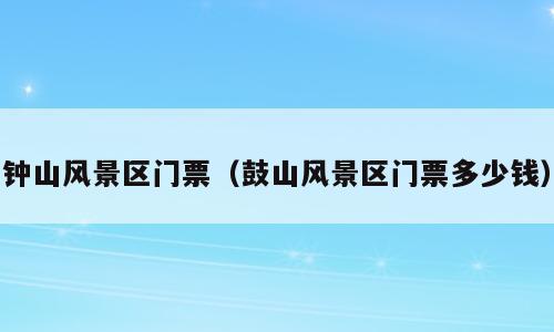 钟山风景区门票（鼓山风景区门票多少钱）