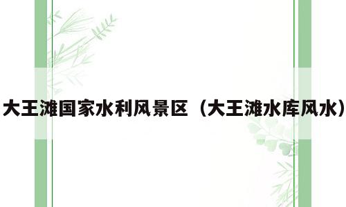 大王滩国家水利风景区（大王滩水库风水）