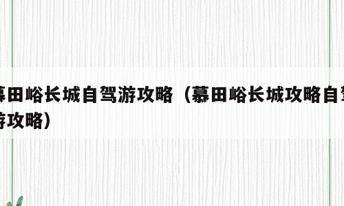慕田峪长城自驾游攻略（慕田峪长城攻略自驾游攻略）
