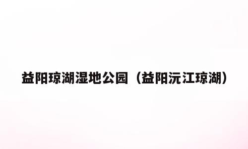 益阳琼湖湿地公园（益阳沅江琼湖）