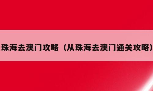 珠海去澳门攻略（从珠海去澳门通关攻略）