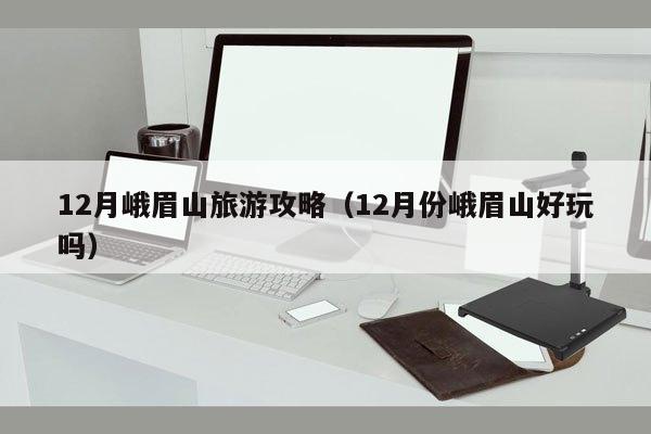 12月峨眉山旅游攻略（12月份峨眉山好玩吗）