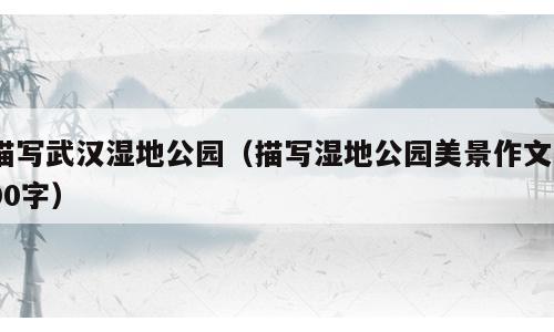 描写武汉湿地公园（描写湿地公园美景作文500字）