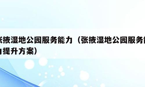 张掖湿地公园服务能力（张掖湿地公园服务能力提升方案）