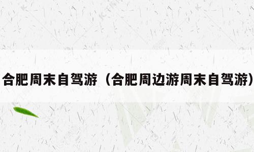 合肥周末自驾游（合肥周边游周末自驾游）