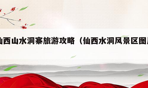 仙西山水洞寨旅游攻略（仙西水洞风景区图片）