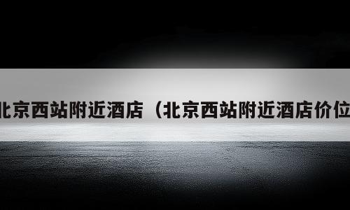 北京西站附近酒店（北京西站附近酒店价位）