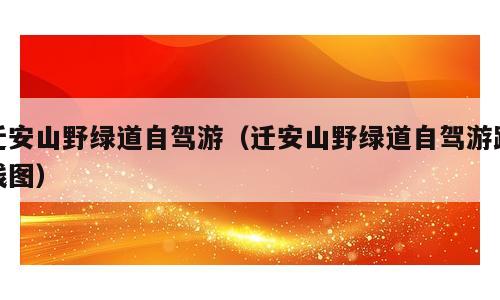 迁安山野绿道自驾游（迁安山野绿道自驾游路线图）