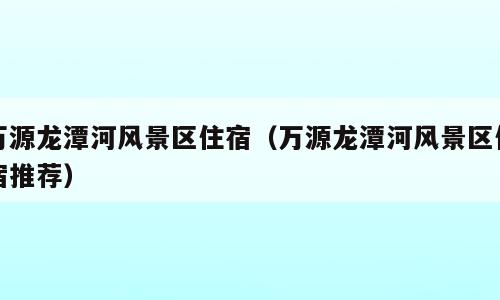万源龙潭河风景区住宿（万源龙潭河风景区住宿推荐）