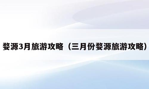 婺源3月旅游攻略（三月份婺源旅游攻略）