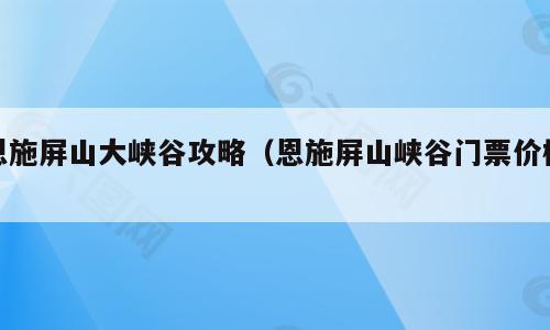 恩施屏山大峡谷攻略（恩施屏山峡谷门票价格）
