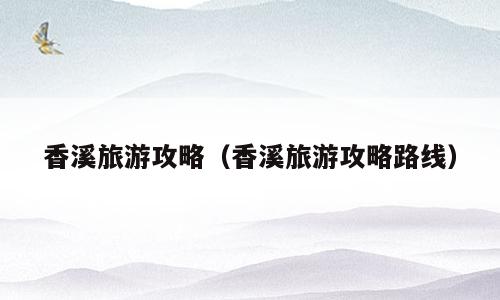 香溪旅游攻略（香溪旅游攻略路线）