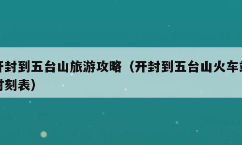 开封到五台山旅游攻略（开封到五台山火车站时刻表）