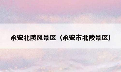 永安北陵风景区（永安市北陵景区）
